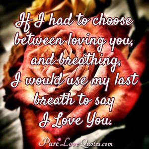 If I had to choose between loving you, and breathing, I would use my ...
