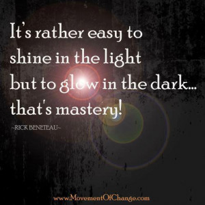 ... easy to shine in the light but to glow in the dark that's mastery