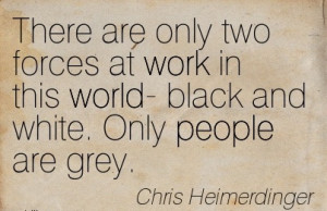 ... forces-at-work-in-this-world-black-and-white-only-people-are-grey.jpg