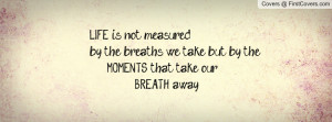 ... by the breaths we take but by the MOMENTS that take our BREATH away