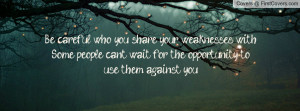 Be careful who you share your weaknesses with. Some people can't wait ...