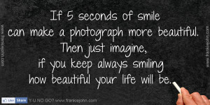 ... imagine if you keep always smiling how beautiful your life will be