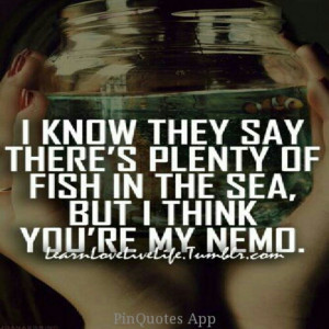 ... they say there's plenty of fish in the sea, but i think you're my nemo