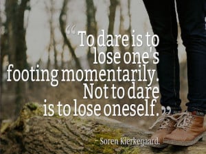 ... momentarily. Not to dare is to lose oneself.” – Soren Kierkegaard