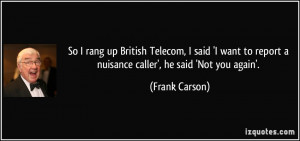 So I rang up British Telecom, I said 'I want to report a nuisance ...