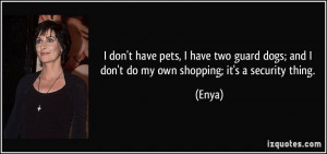 ... dogs; and I don't do my own shopping; it's a security thing. - Enya