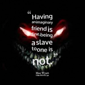 Having an imaginary friend is fine, being a slave to one is not.