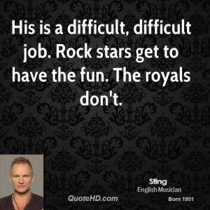 His is a difficult, difficult job. Rock stars get to have the fun. The ...