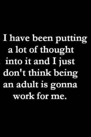 This being an adult, having responsibilities thing really is for the ...