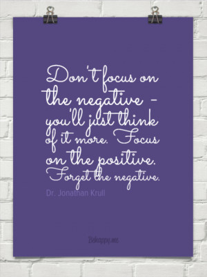 Don't focus on the negative - you'll just think of it more. focus on ...