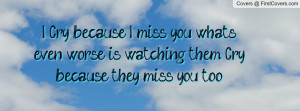 ... miss you, whats even worse is watching them Cry because they miss you