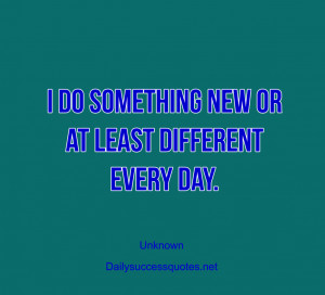 do something new or at least different every day.