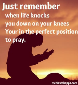 Just remember, when life knocks you down on your knees your in the ...