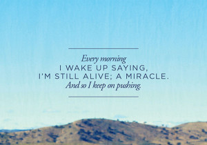 Every morning, I wake up saying, I’m still alive, a miracle. And so ...