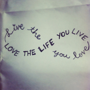 One of my FAVE quotes, you got to live & love your life.