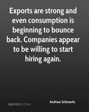 Exports are strong and even consumption is beginning to bounce back ...