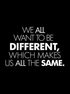 We All Want To Be Different Which Makes Us All The Same.