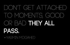 Don’t get attached to moments. Good or bad, they all pass ...