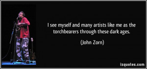 ... like me as the torchbearers through these dark ages. - John Zorn