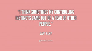 ... my controlling instincts came out of a fear of other people