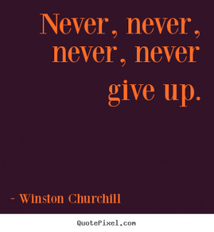 Never, never, never, never give up. - Winston Churchill. View more ...
