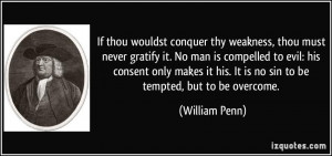 If thou wouldst conquer thy weakness, thou must never gratify it. No ...