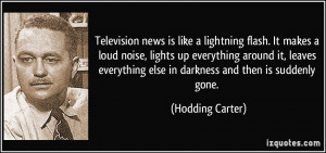 Television news is like a lightning flash. It makes a loud noise ...