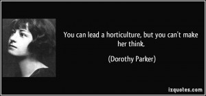 ... lead a horticulture, but you can't make her think. - Dorothy Parker