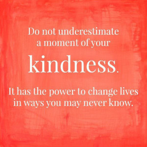 Do not underestimate a moment of your kindness.