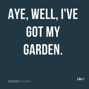 Like I - Aye, well, I've got my garden.