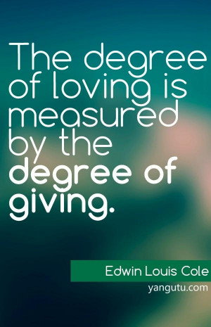 ... of loving is measured by the degree of giving, ~ Edwin Louis Cole