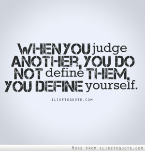 When you judge another you do not define them, you define yourself.