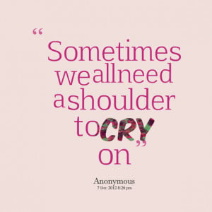 Quotes Picture: sometimes we all need a shoulder to cry on