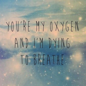 You are my oxygen and im dying to breathe