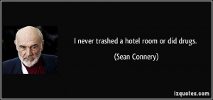 never trashed a hotel room or did drugs. - Sean Connery