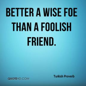 Turkish Proverb - Better a wise foe than a foolish friend.