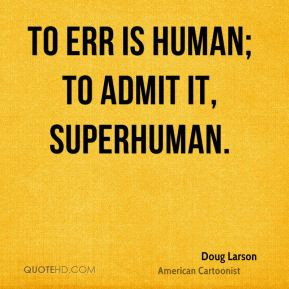 Doug Larson - To err is human; to admit it, superhuman.