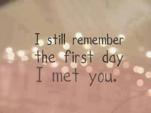 still remember the first day I met you.