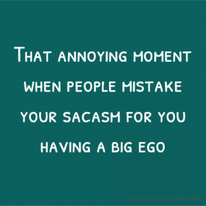 ... moment when people mistake your sacasm for you having a big ego