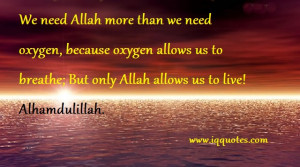 We need Allah more than we need oxygen, because oxygen allows us to ...