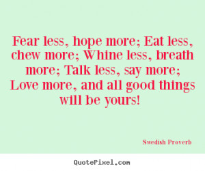 ... more; Whine less, breathe more; Talk less, say more; Love more, and