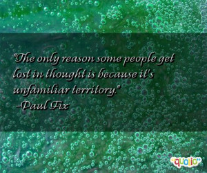 ... people get lost in thought is because it's unfamiliar territory. -Paul