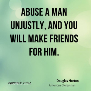 Abuse a man unjustly, and you will make friends for him.