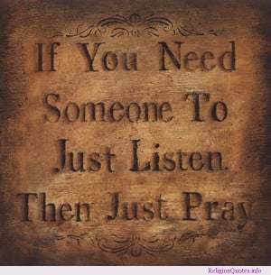 Always remember, if you need someone to just listen, then just pray!