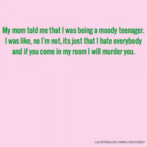 My mom told me that I was being a moody teenager. I was like, no I'm ...