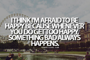 Think I’m Afraid To Be Happy Because Whenever You Do Get Too Happy ...