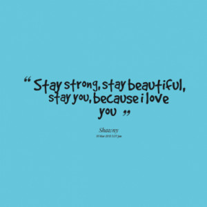 Stay strong, stay beautiful, stay you, because i love you ?