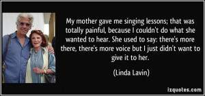 My mother gave me singing lessons; that was totally painful, because I ...