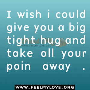 wish i could give you a big tight hug and take all your pain away .