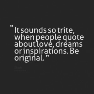 It sounds so trite, when people quote about love, dreams or ...